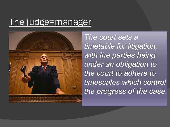 The judge=manager The court sets a timetable for litigation, with the parties being under