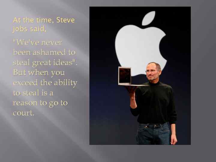 At the time, Steve jobs said, "We've never been ashamed to steal great ideas".