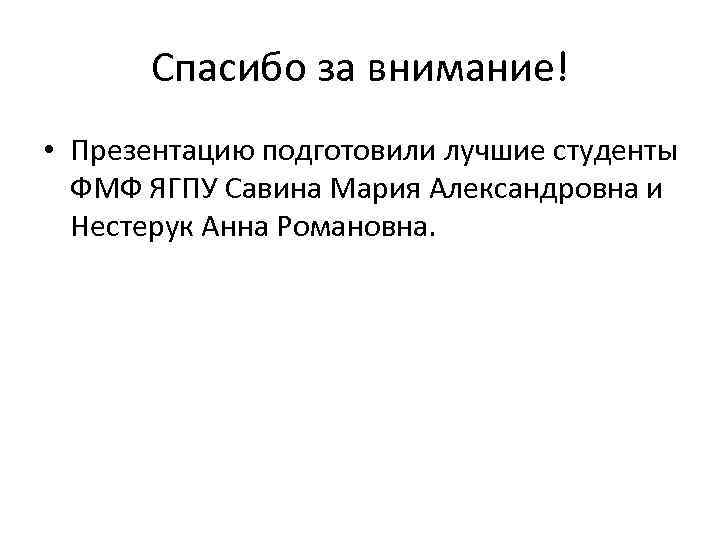 Спасибо за внимание! • Презентацию подготовили лучшие студенты ФМФ ЯГПУ Савина Мария Александровна и