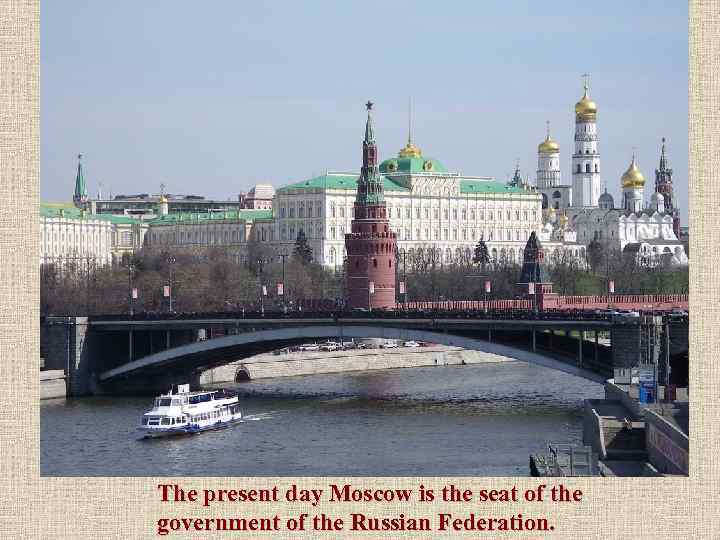 The present day Moscow is the seat of the government of the Russian Federation.