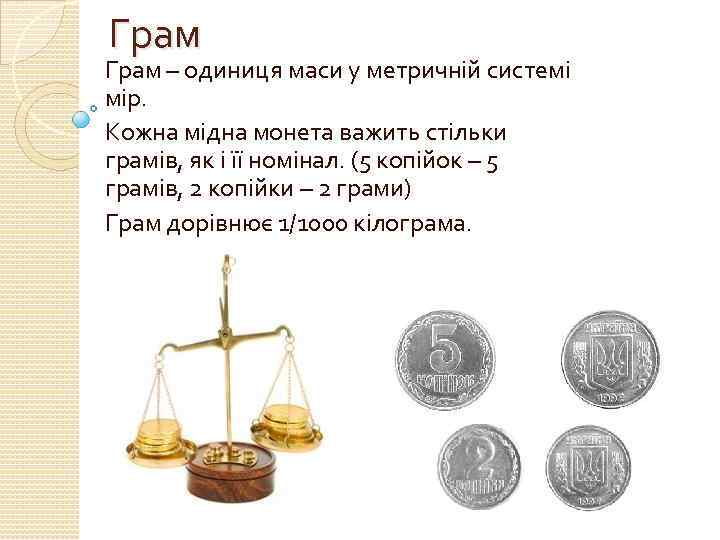Грам – одиниця маси у метричній системі мір. Кожна мідна монета важить стільки грамів,