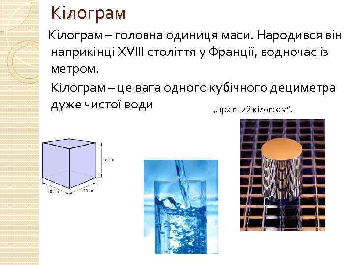 Кілограм – головна одиниця маси. Народився він наприкінці ХVІІІ століття у Франції, водночас із