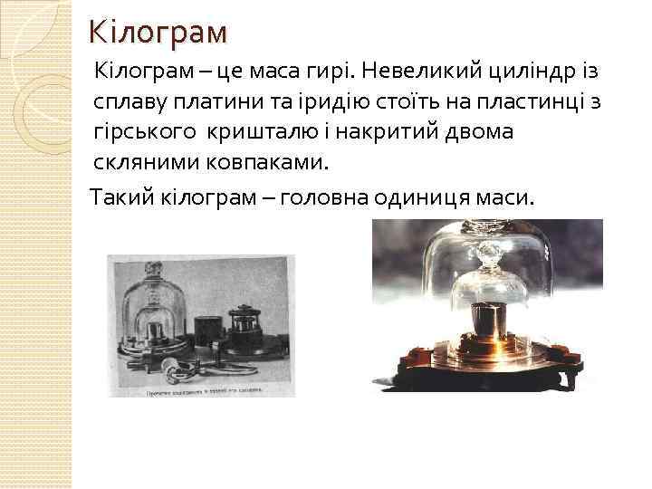 Кілограм – це маса гирі. Невеликий циліндр із сплаву платини та іридію стоїть на