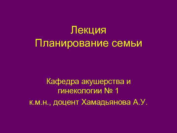 Лекция Планирование семьи Кафедра акушерства и гинекологии № 1 к. м. н. , доцент