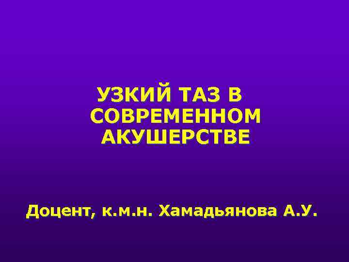 УЗКИЙ ТАЗ В СОВРЕМЕННОМ АКУШЕРСТВЕ Доцент, к. м. н. Хамадьянова А. У. 