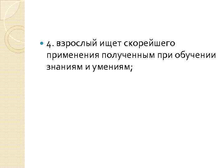  4. взрослый ищет скорейшего применения полученным при обучении знаниям и умениям; 