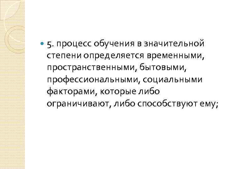  5. процесс обучения в значительной степени определяется временными, пространственными, бытовыми, профессиональными, социальными факторами,