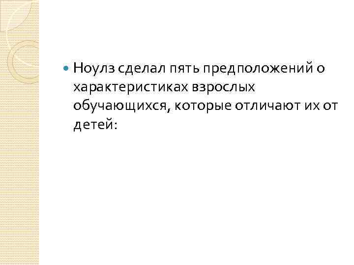  Ноулз сделал пять предположений о характеристиках взрослых обучающихся, которые отличают их от детей: