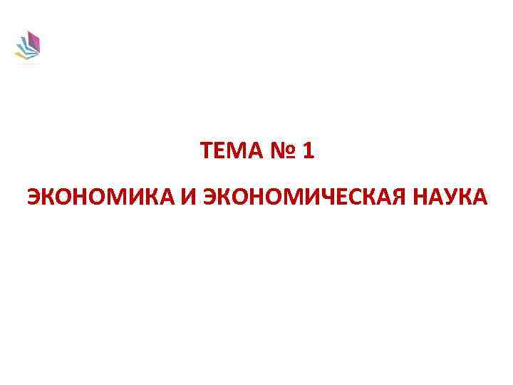 ТЕМА № 1 ЭКОНОМИКА И ЭКОНОМИЧЕСКАЯ НАУКА 