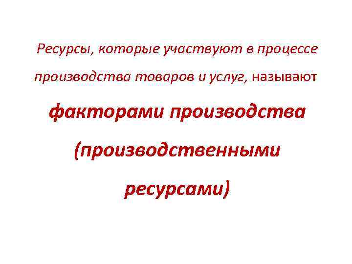 Ресурсы, которые участвуют в процессе производства товаров и услуг, называют факторами производства (производственными ресурсами)
