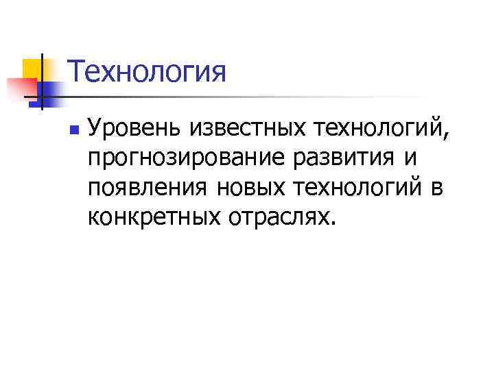 Технология n Уровень известных технологий, прогнозирование развития и появления новых технологий в конкретных отраслях.