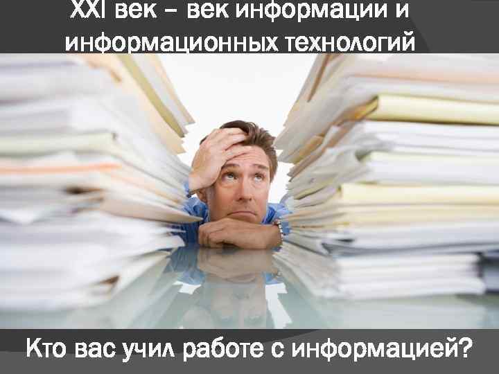 ХХI век – век информации и информационных технологий Кто вас учил работе с информацией?