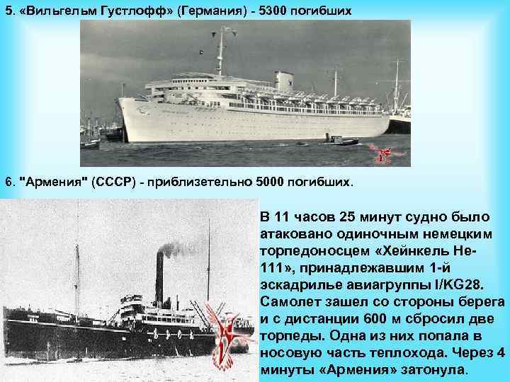 5. «Вильгельм Густлофф» (Германия) - 5300 погибших 6. "Армения" (СССР) - приблизетельно 5000 погибших.