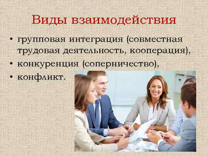 Виды взаимодействия • групповая интеграция (совместная трудовая деятельность, кооперация), • конкуренция (соперничество), • конфликт.