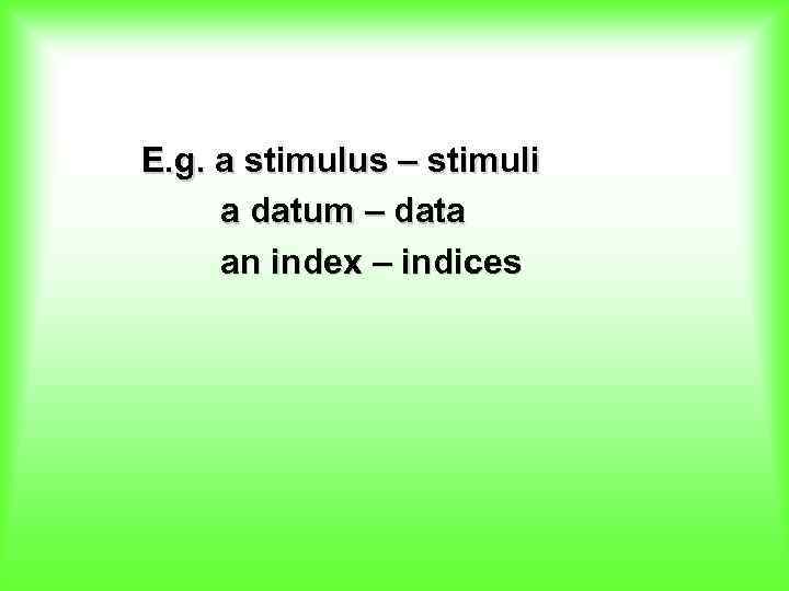 E. g. a stimulus – stimuli a datum – data an index – indices