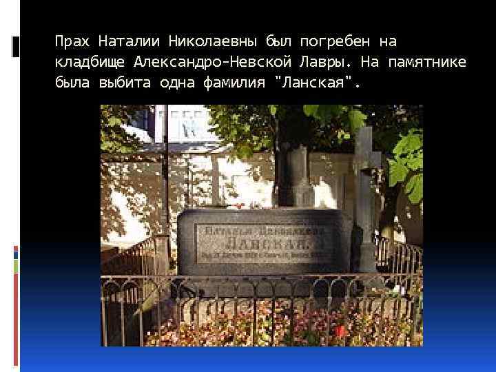 Прах Наталии Николаевны был погребен на кладбище Александро-Невской Лавры. На памятнике была выбита одна