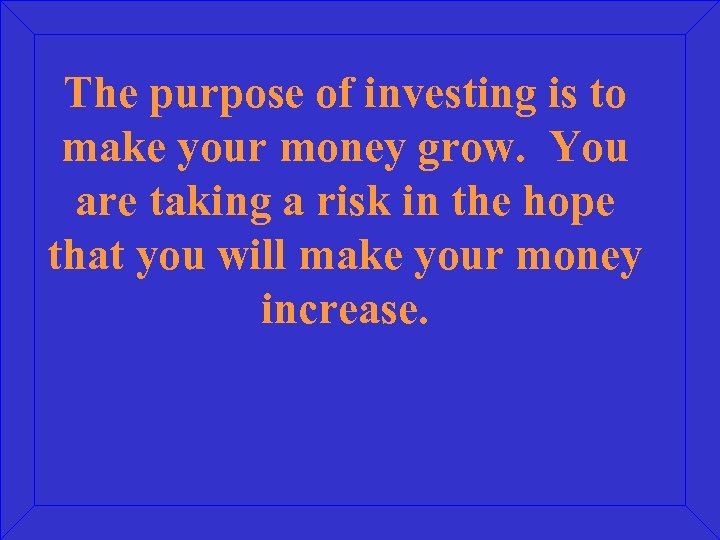 The purpose of investing is to make your money grow. You are taking a