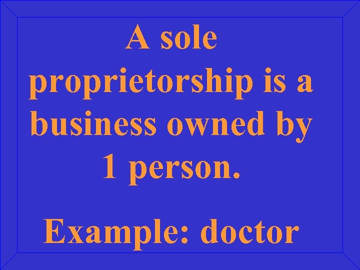 A sole proprietorship is a business owned by 1 person. Example: doctor 