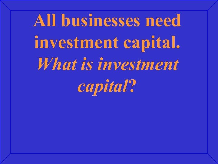 All businesses need investment capital. What is investment capital? 