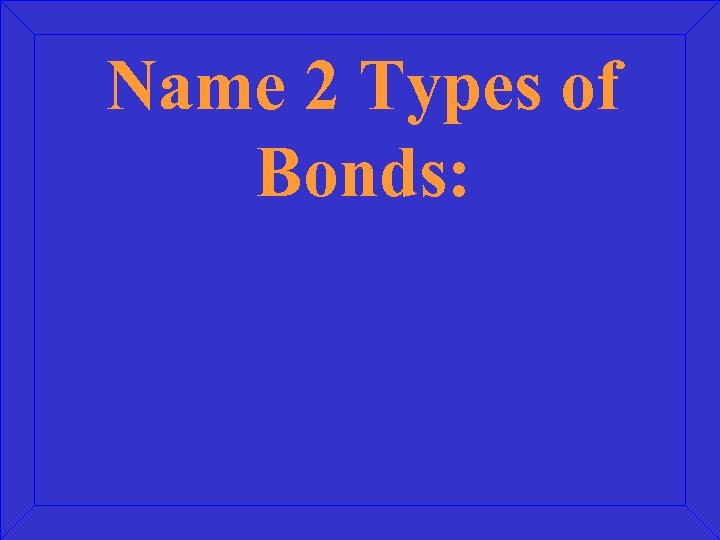 Name 2 Types of Bonds: 