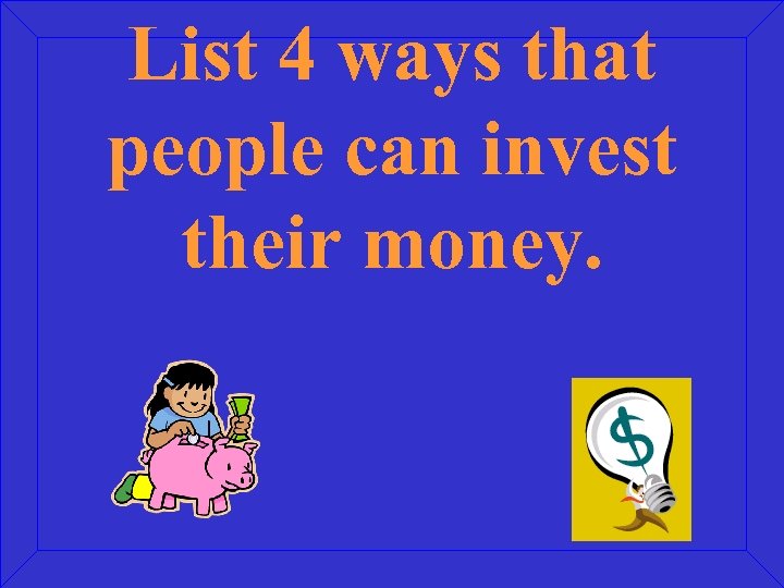 List 4 ways that people can invest their money. 