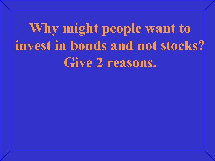 Why might people want to invest in bonds and not stocks? Give 2 reasons.