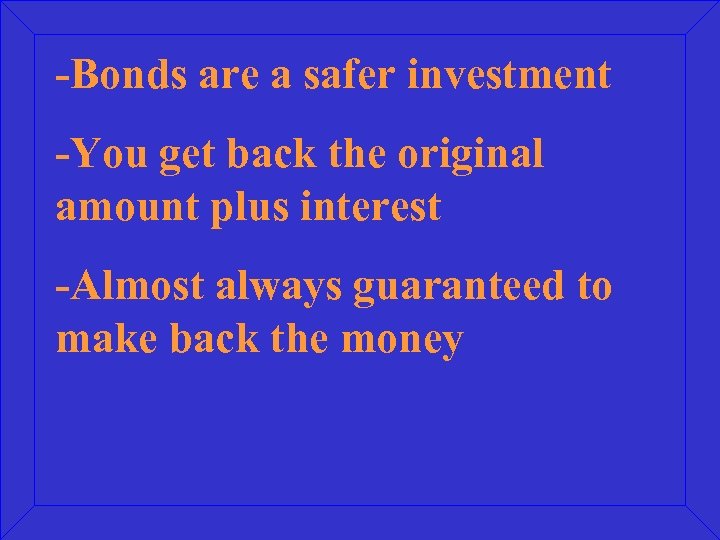 -Bonds are a safer investment -You get back the original amount plus interest -Almost