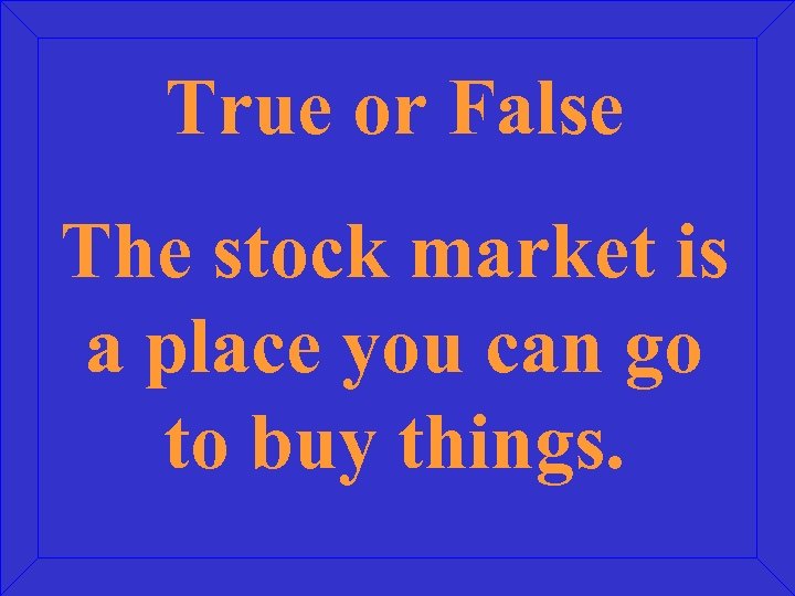 True or False The stock market is a place you can go to buy