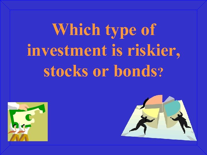 Which type of investment is riskier, stocks or bonds? 