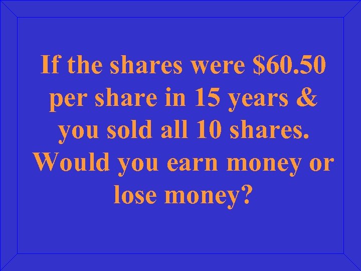 If the shares were $60. 50 per share in 15 years & you sold