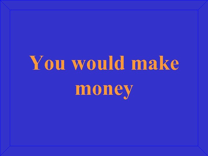 You would make money 