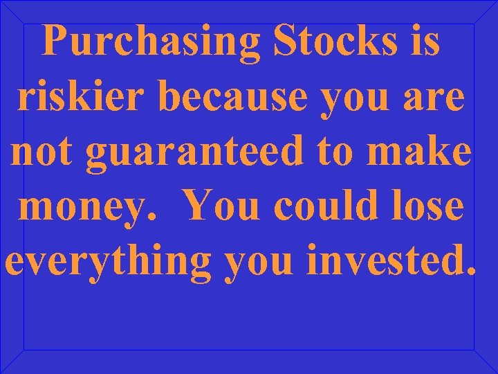 Purchasing Stocks is riskier because you are not guaranteed to make money. You could