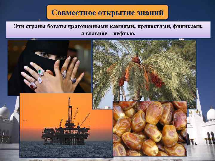 Совместное открытие знаний Эти страны богаты драгоценными камнями, пряностями, финиками, а главное – нефтью.