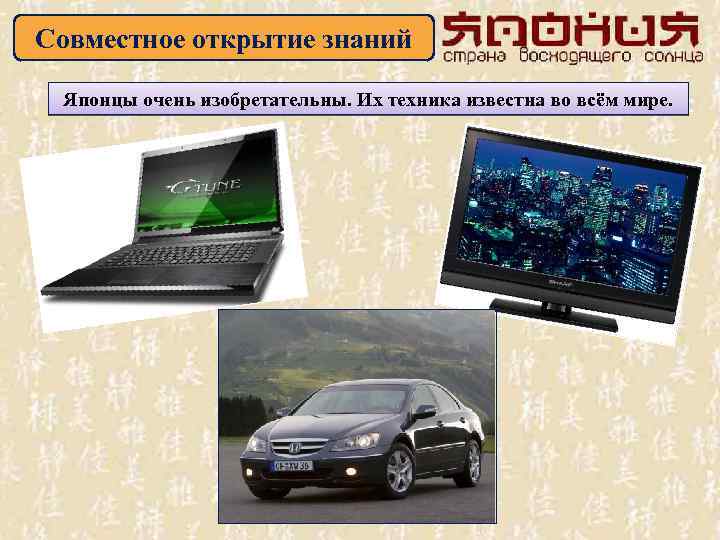Совместное открытие знаний Японцы очень изобретательны. Их техника известна во всём мире. 