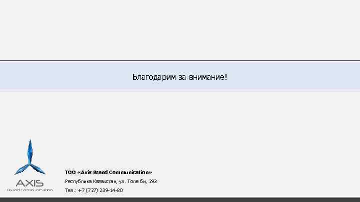 Благодарим за внимание! ТОО «Axis Brand Communication» Республика Казахстан, ул. Толе би, 293 Тел.