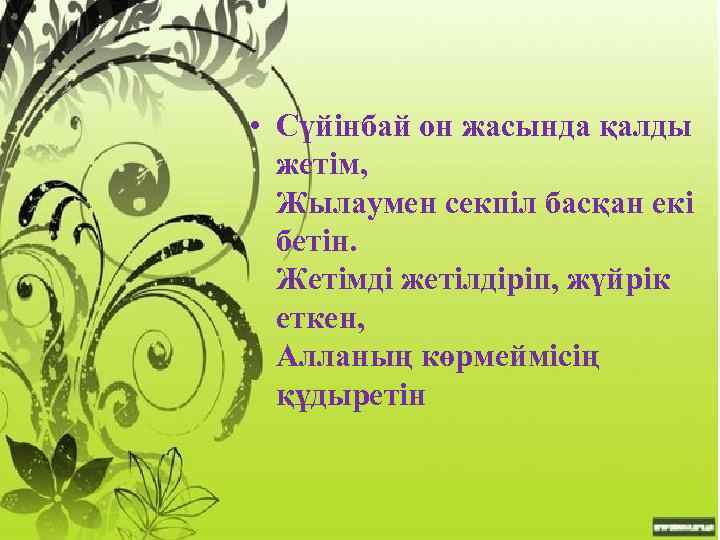  • Сүйінбай он жасында қалды жетім, Жылаумен секпіл басқан екі бетін. Жетімді жетілдіріп,