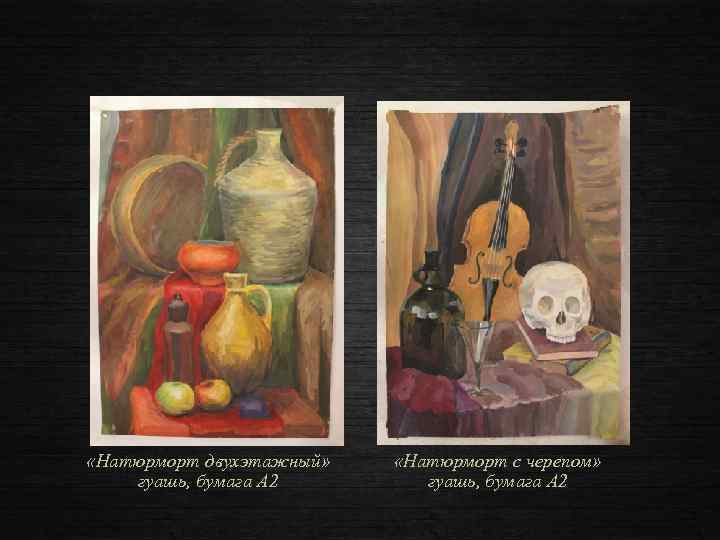  «Натюрморт двухэтажный» гуашь, бумага А 2 «Натюрморт с черепом» гуашь, бумага А 2