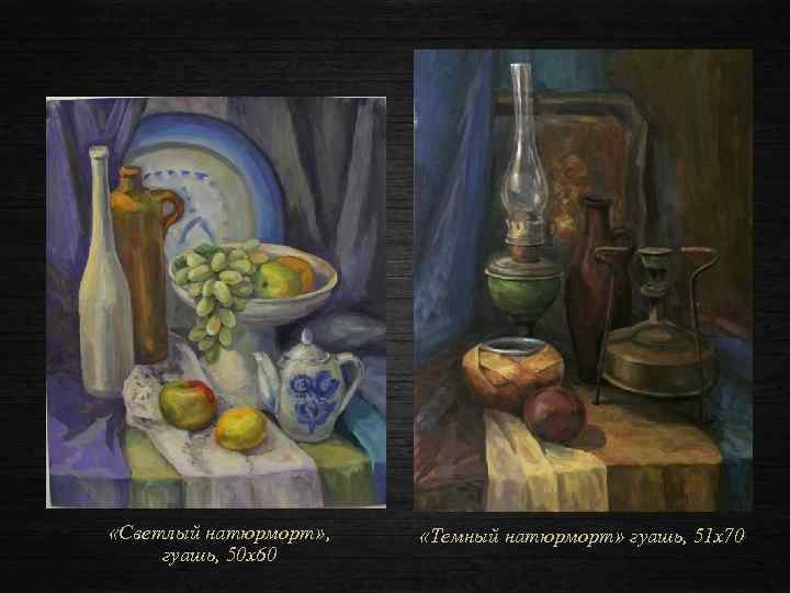  «Светлый натюрморт» , гуашь, 50 х60 «Темный натюрморт» гуашь, 51 х70 