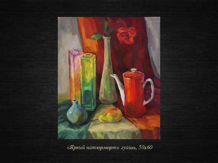  «Яркий натюрморт» гуашь, 50 х60 