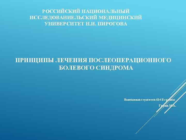 РОССИЙСКИЙ НАЦИОНАЛЬНЫЙ ИССЛЕДОВАНИЕЛЬСКИЙ МЕДИЦИНСКИЙ УНИВЕРСИТЕТ Н. И. ПИРОГОВА ПРИНЦИПЫ ЛЕЧЕНИЯ ПОСЛЕОПЕРАЦИОННОГО БОЛЕВОГО СИНДРОМА Выполнила