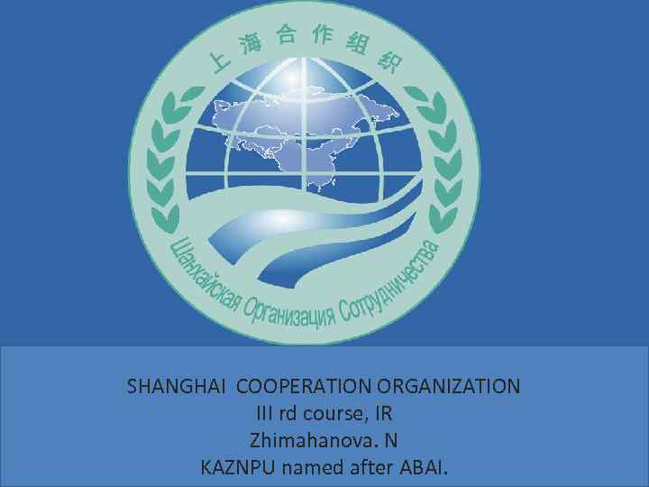 SHANGHAI COOPERATION ORGANIZATION III rd course, IR Zhimahanova. N KAZNPU named after ABAI. 