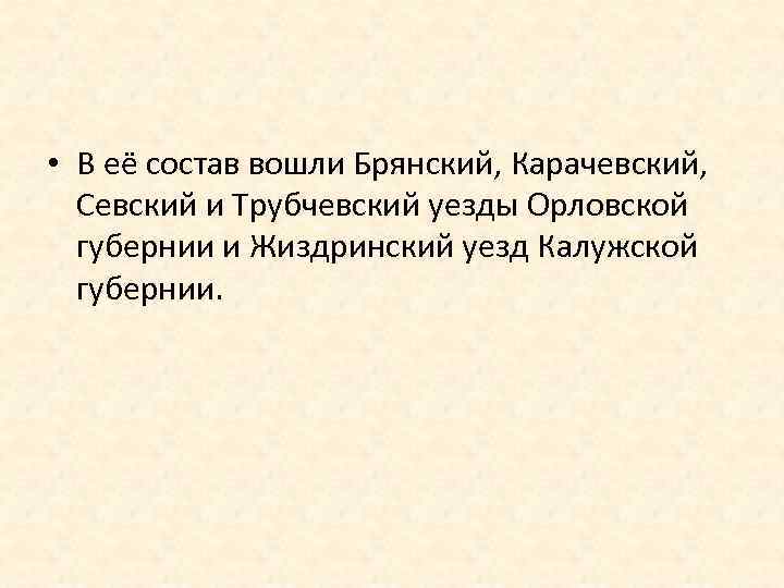  • В её состав вошли Брянский, Карачевский, Севский и Трубчевский уезды Орловской губернии