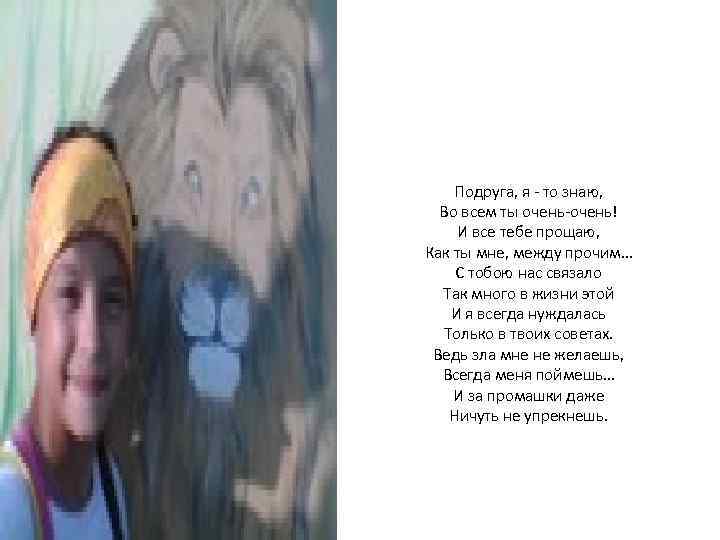 Подруга, я - то знаю, Во всем ты очень-очень! И все тебе прощаю, Как