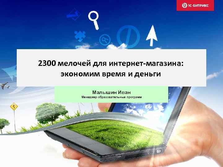2300 мелочей для интернет-магазина: экономим время и деньги Малышин Иван Менеджер образовательных программ 