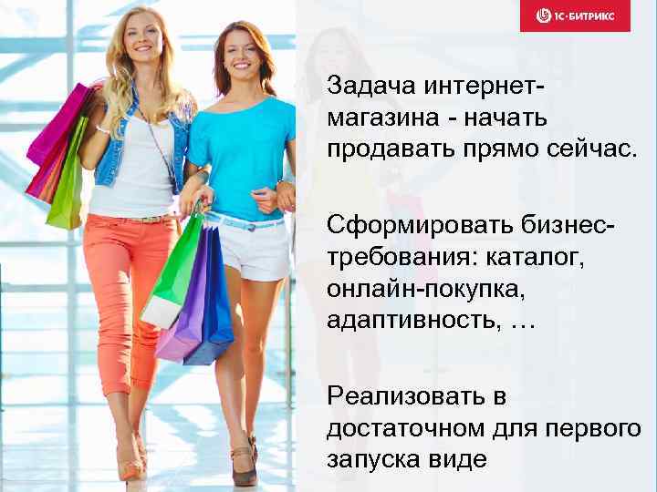 Задача интернетмагазина - начать продавать прямо сейчас. Сформировать бизнестребования: каталог, онлайн-покупка, адаптивность, … Реализовать