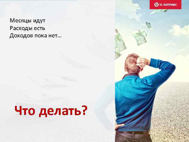 Месяцы идут Расходы есть Доходов пока нет… Что делать? 