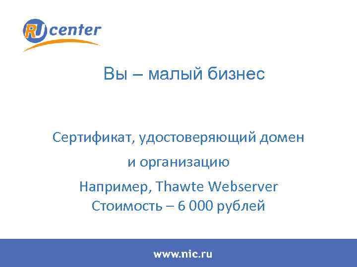 Вы – малый бизнес Сертификат, удостоверяющий домен и организацию Например, Thawte Webserver Стоимость –