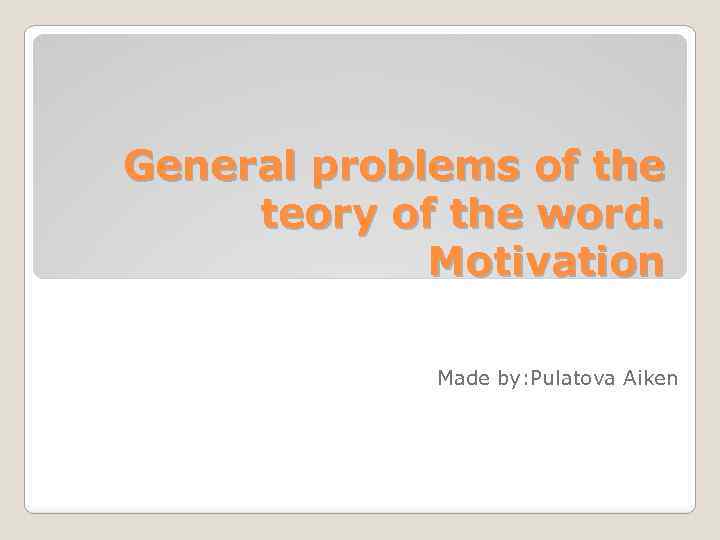 General problems of the teory of the word. Motivation Made by: Pulatova Aiken 