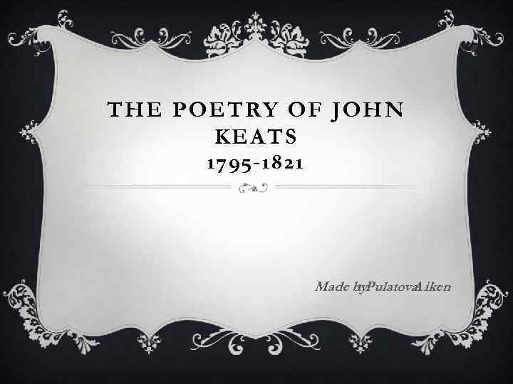 THE POETRY OF JOHN KEATS 1795 -1821 Made by. Pulatova iken : A 