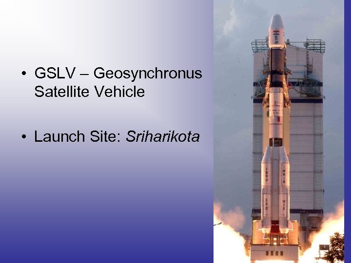 • GSLV – Geosynchronus Satellite Vehicle • Launch Site: Sriharikota 